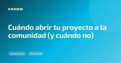 Cuándo abrir tu proyecto a la comunidad (y cuándo no)