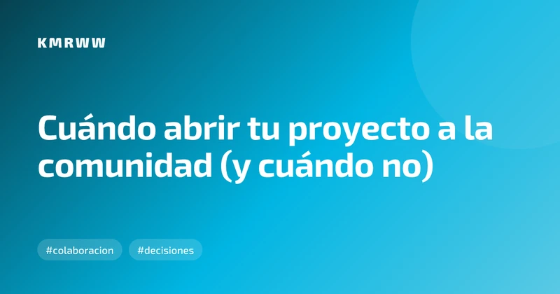 Cuándo abrir tu proyecto a la comunidad (y cuándo no)